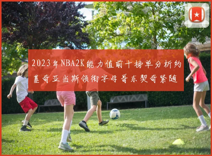 2023年NBA2K能力值前十榜单分析约基奇亚当斯领衔字母哥东契奇紧随其后