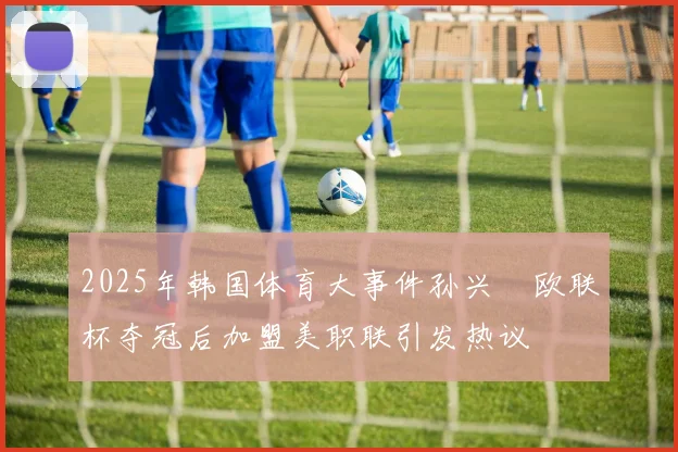 2025年韩国体育大事件孙兴慜欧联杯夺冠后加盟美职联引发热议