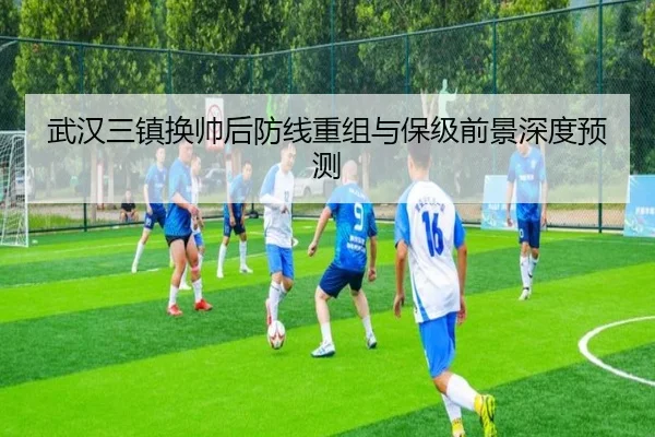 武汉三镇换帅后防线重组与保级前景深度预测 | ACMilan